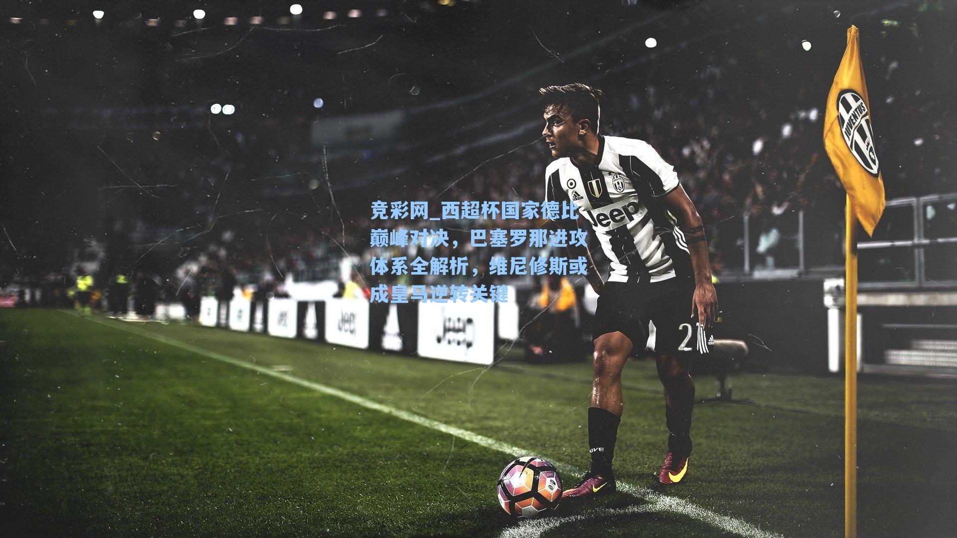 竞彩网_西超杯国家德比巅峰对决，巴塞罗那进攻体系全解析，维尼修斯或成皇马逆转关键