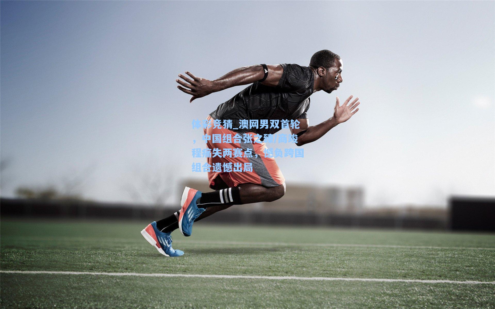 体彩竞猜_澳网男双首轮，中国组合张之臻/商竣程痛失两赛点，憾负跨国组合遗憾出局