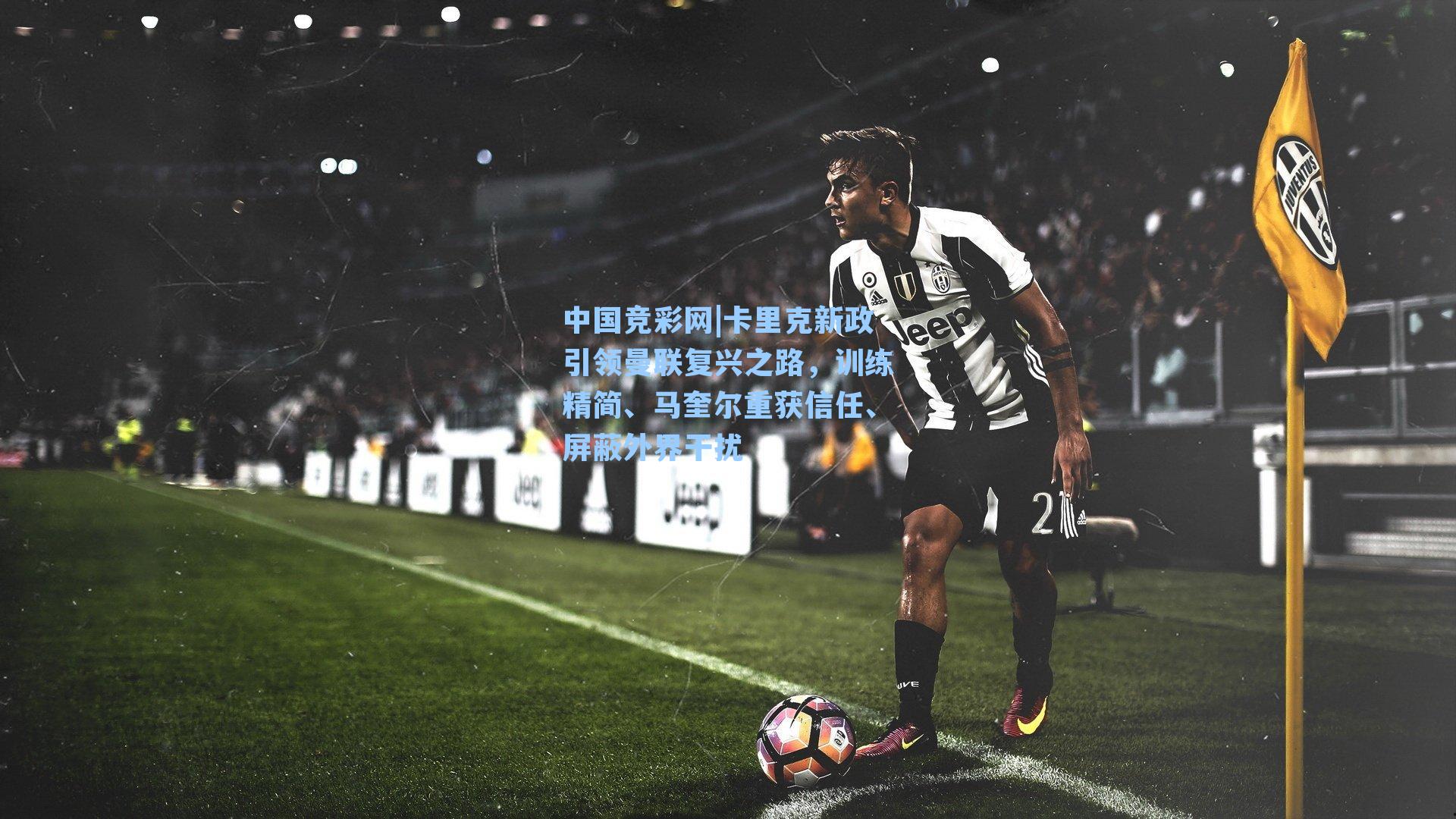 中国竞彩网|卡里克新政引领曼联复兴之路，训练精简、马奎尔重获信任、屏蔽外界干扰