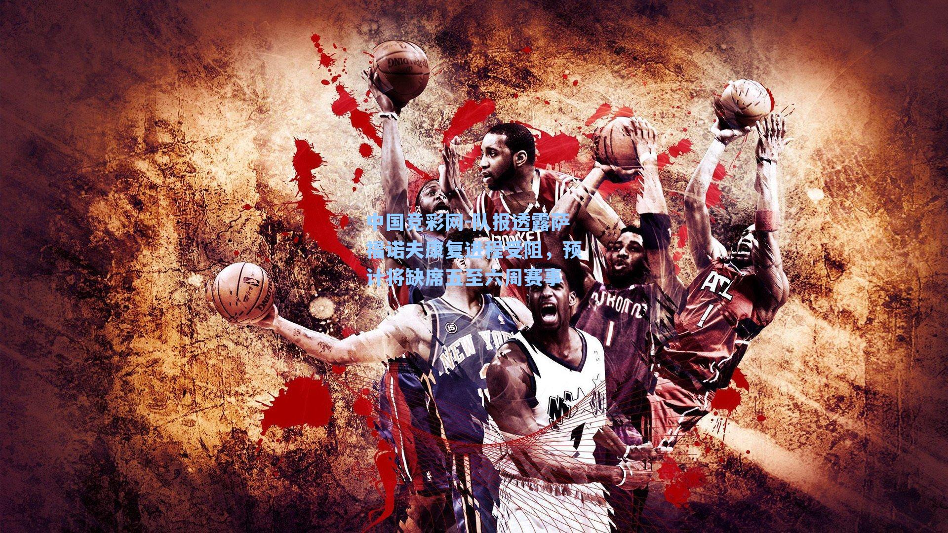 队报透露萨福诺夫康复进程受阻，预计将缺席五至六周赛事