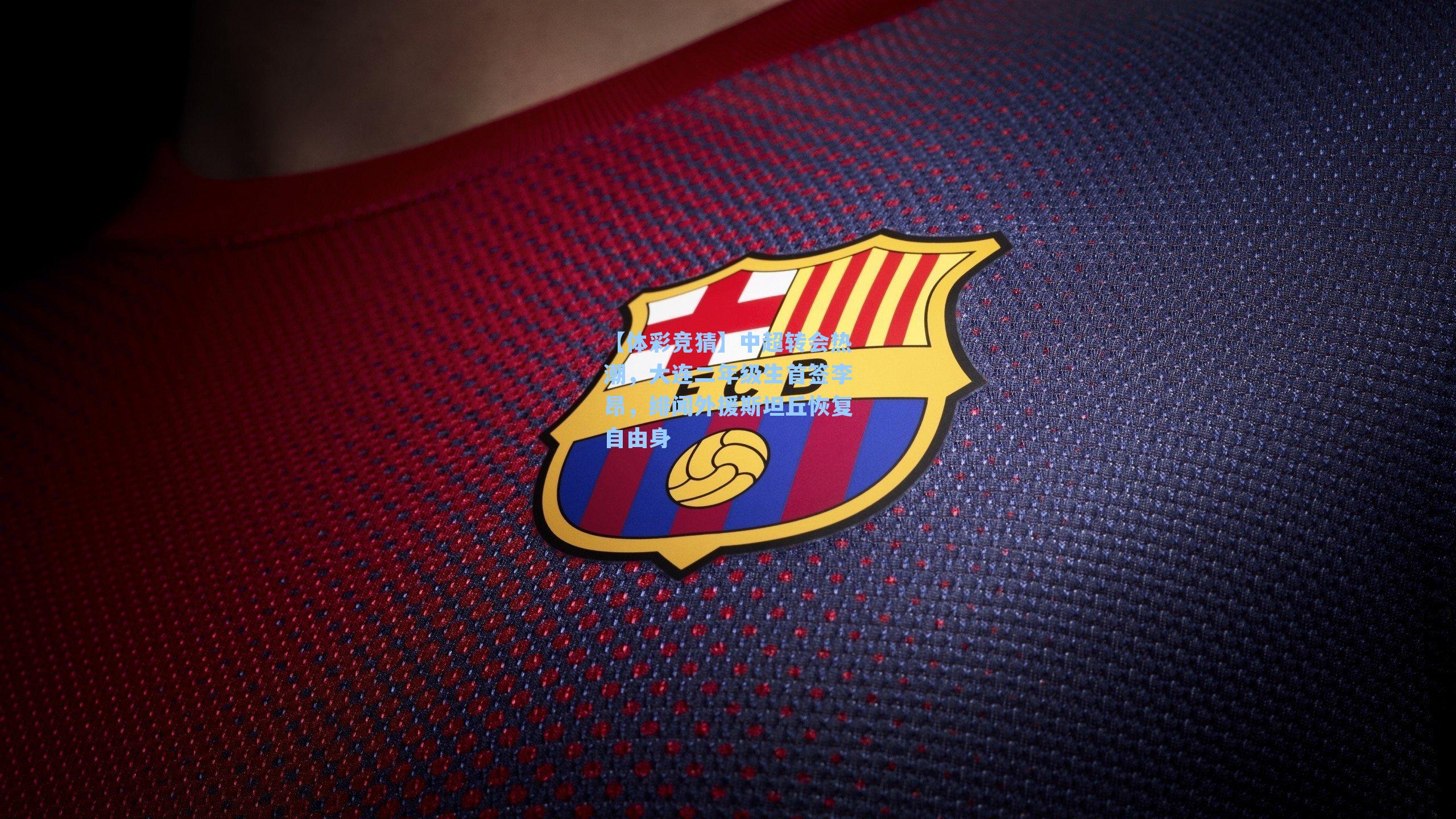 【体彩竞猜】中超转会热潮，大连二年级生首签李昂，绯闻外援斯坦丘恢复自由身