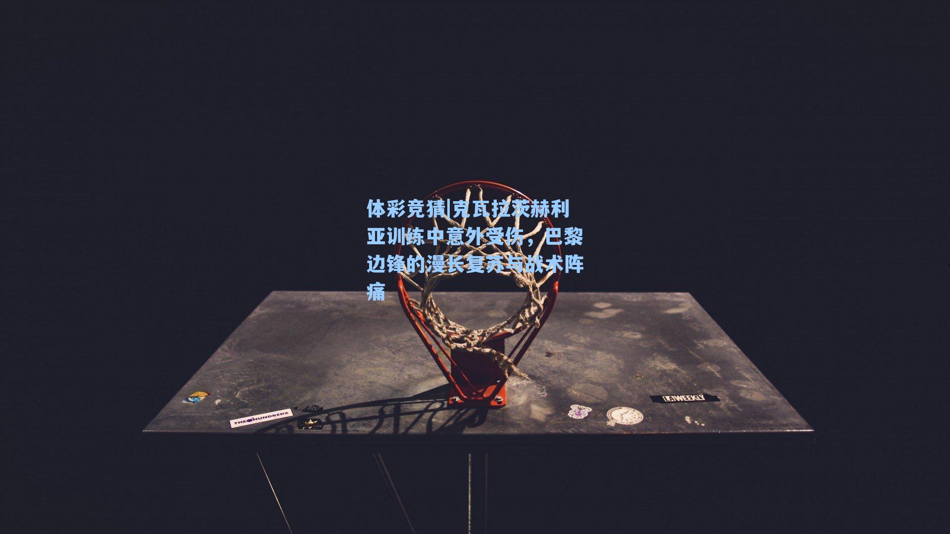 克瓦拉茨赫利亚训练中意外受伤，巴黎边锋的漫长复苏与战术阵痛