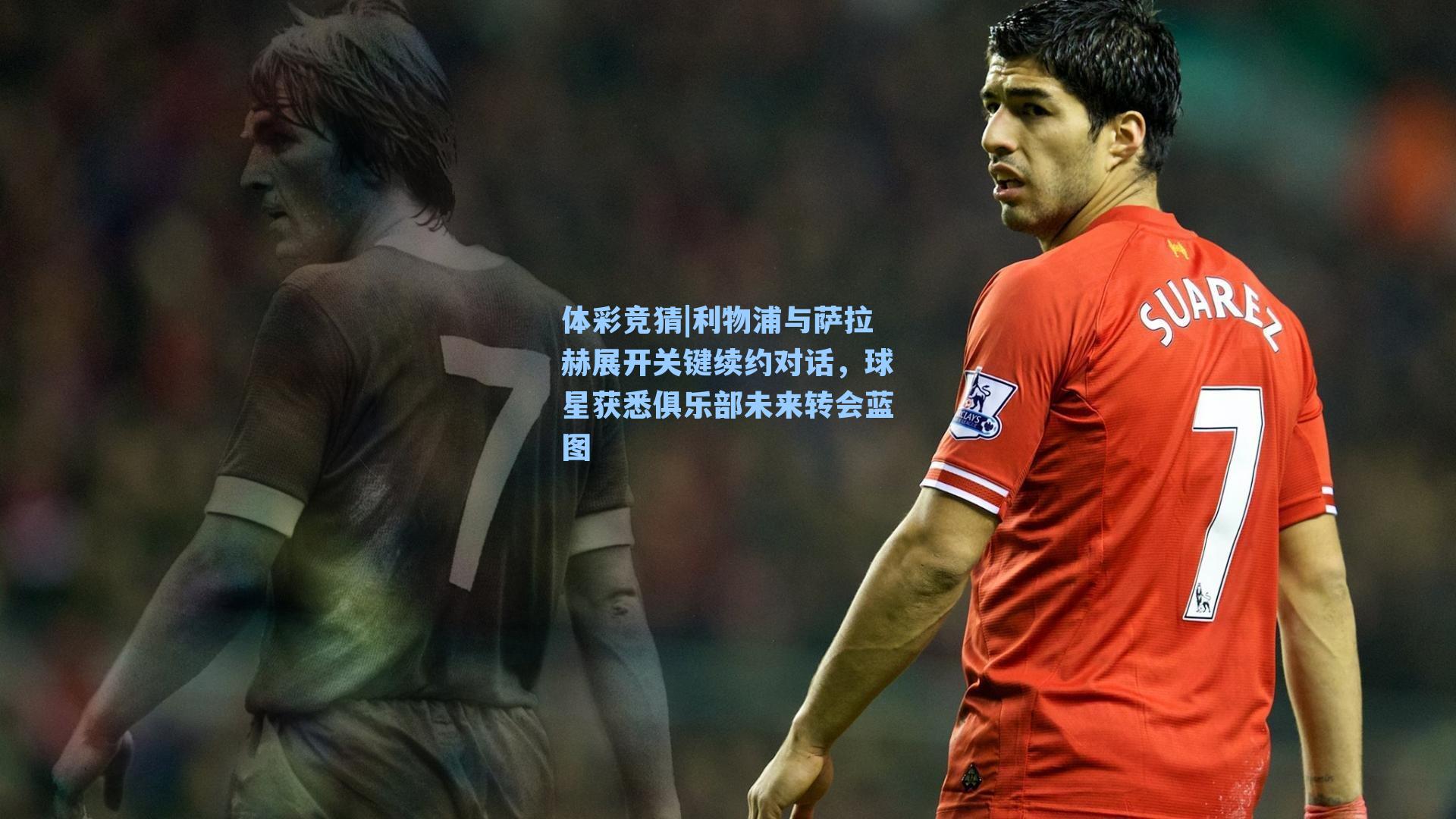 利物浦与萨拉赫展开关键续约对话，球星获悉俱乐部未来转会蓝图