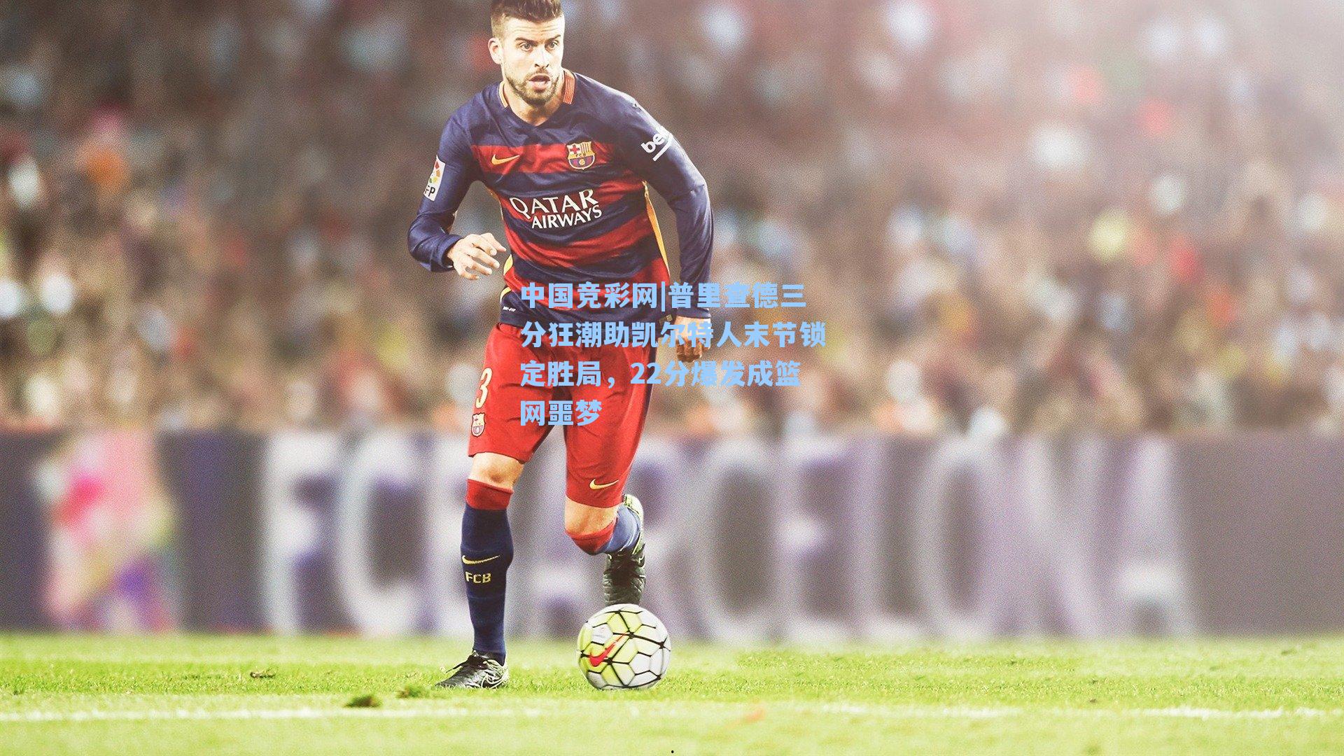 普里查德三分狂潮助凯尔特人末节锁定胜局,22分爆发成篮网噩梦