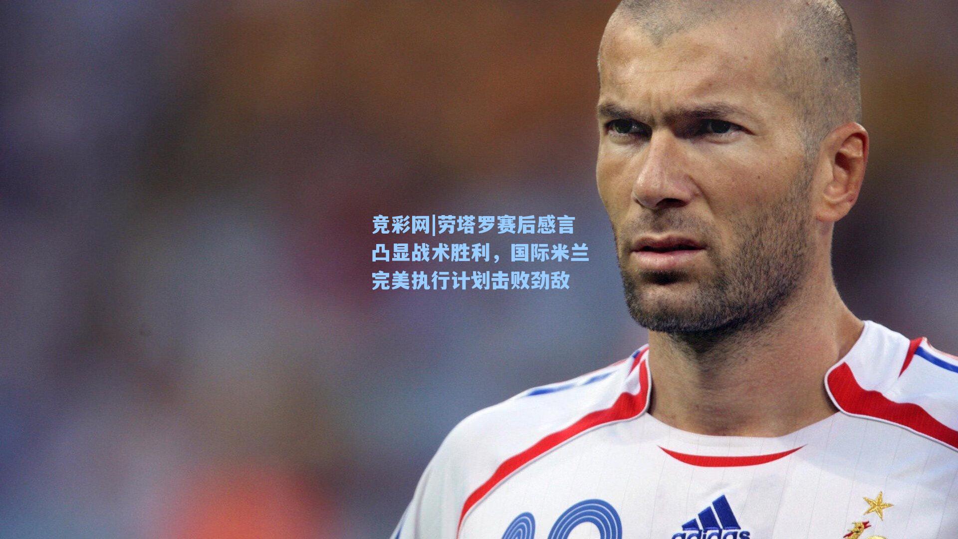 劳塔罗赛后感言凸显战术胜利,国际米兰完美执行计划击败劲敌