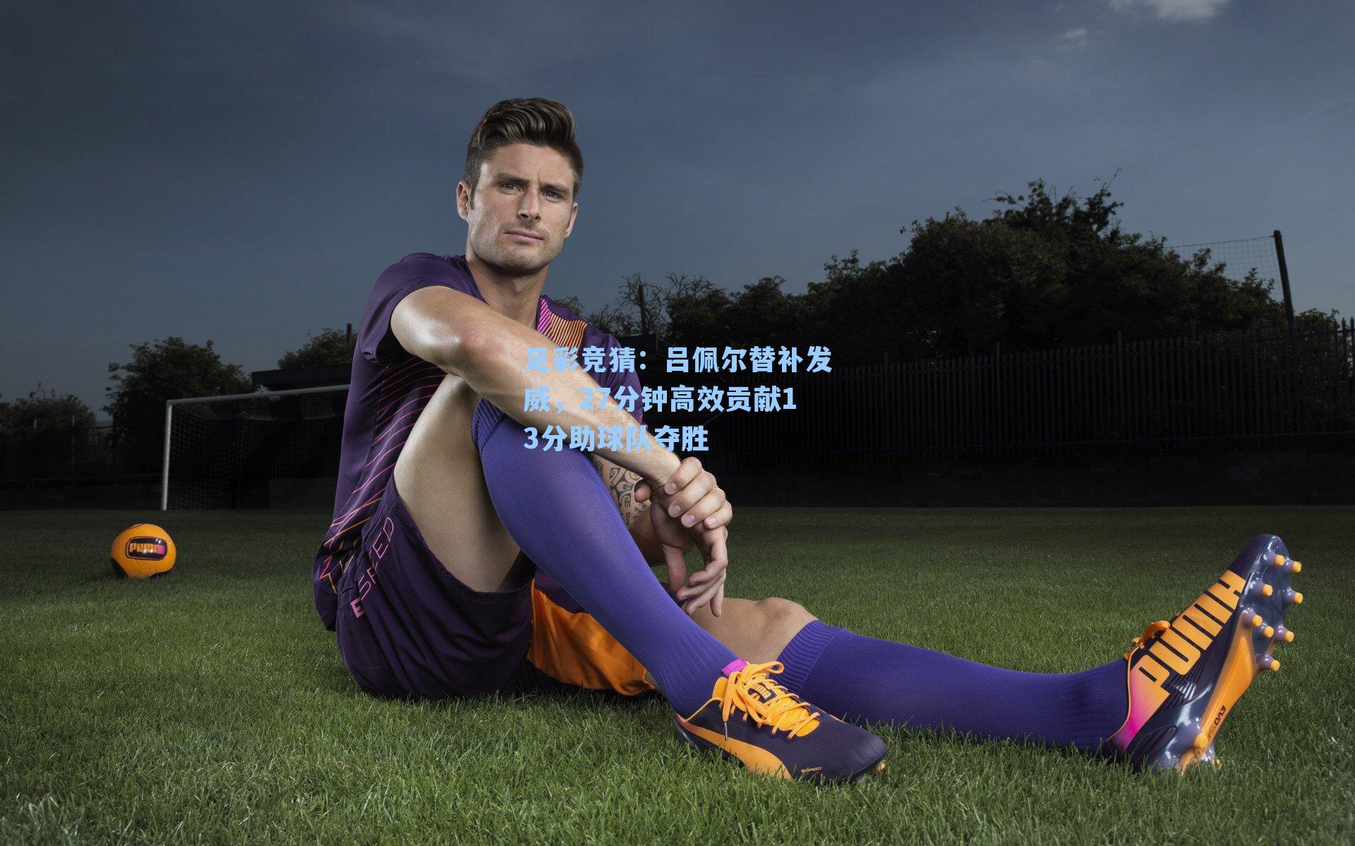 吕佩尔替补发威,27分钟高效贡献13分助球队夺胜