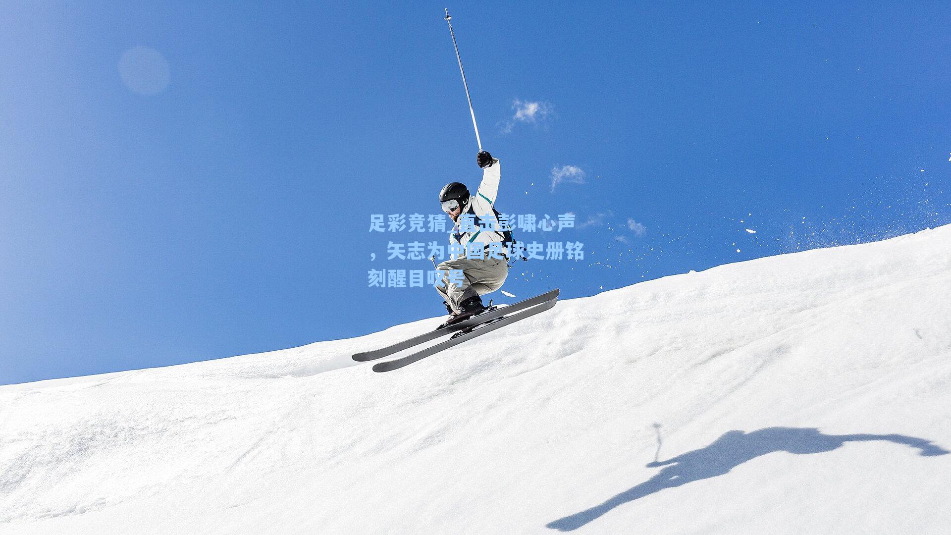 足彩竞猜_直击彭啸心声，矢志为中国足球史册铭刻醒目叹号
