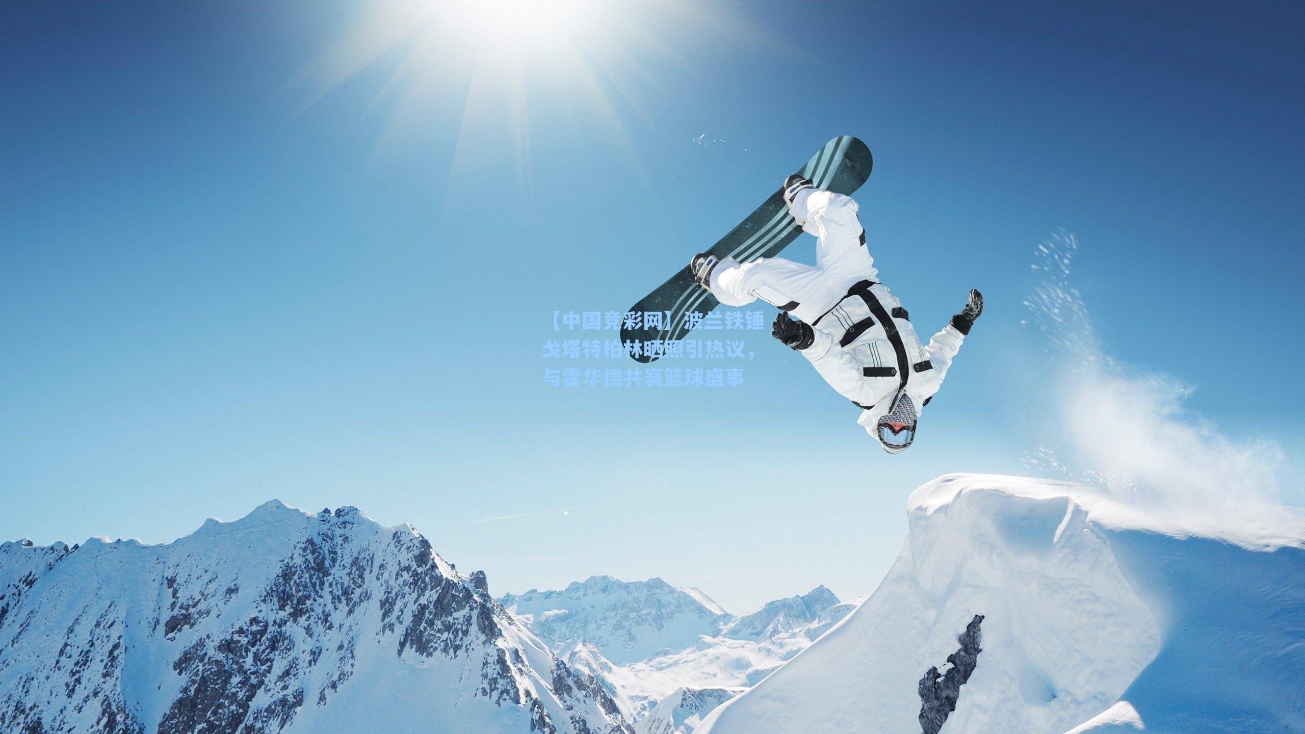 波兰铁锤戈塔特柏林晒照引热议,与霍华德共襄篮球盛事