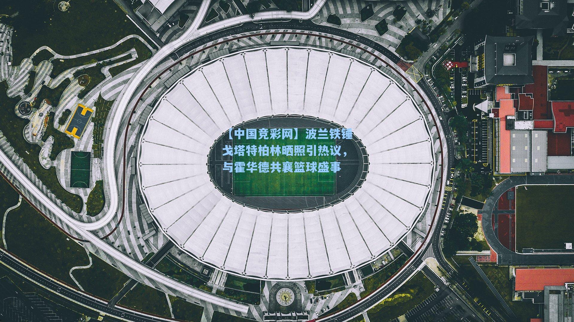 波兰铁锤戈塔特柏林晒照引热议,与霍华德共襄篮球盛事