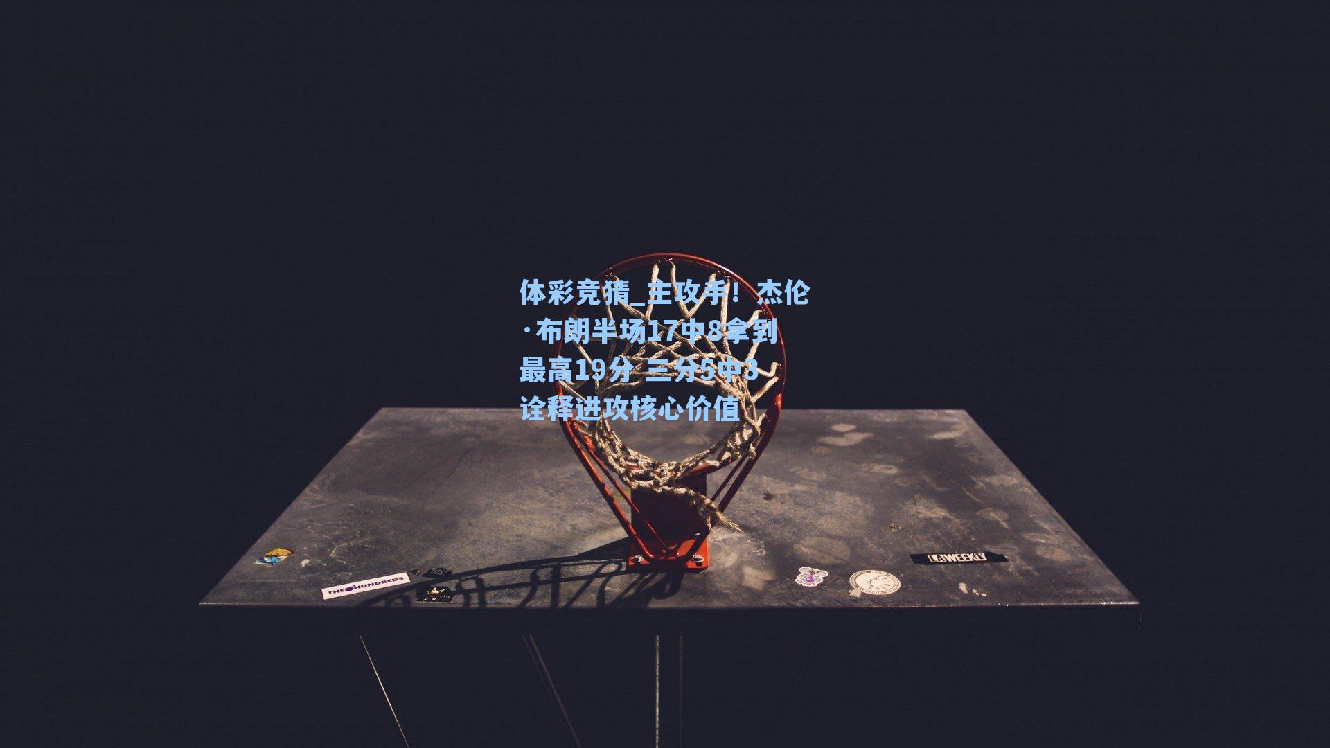 体彩竞猜_主攻手！杰伦·布朗半场17中8拿到最高19分 三分5中3诠释进攻核心价值