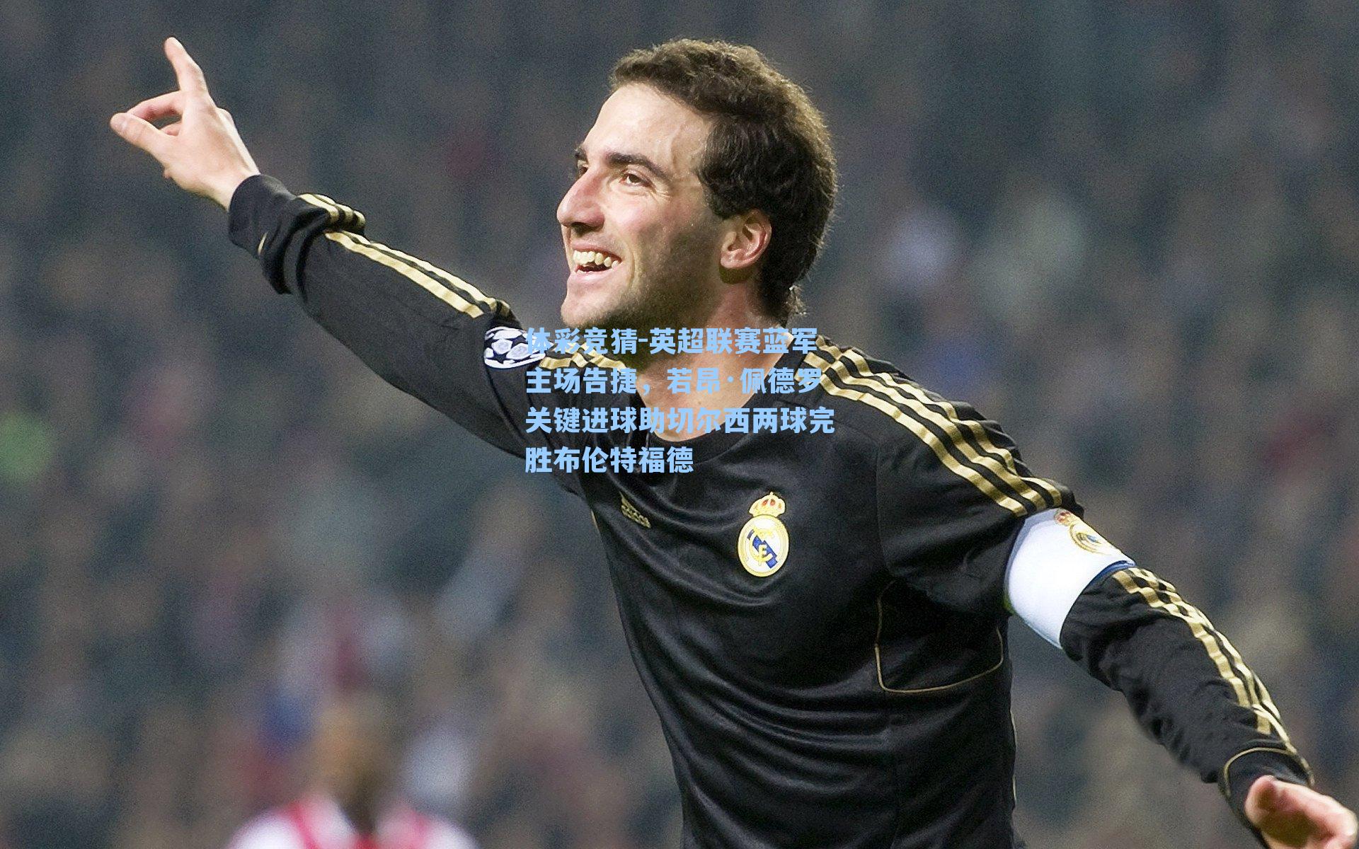 体彩竞猜-英超联赛蓝军主场告捷，若昂·佩德罗关键进球助切尔西两球完胜布伦特福德