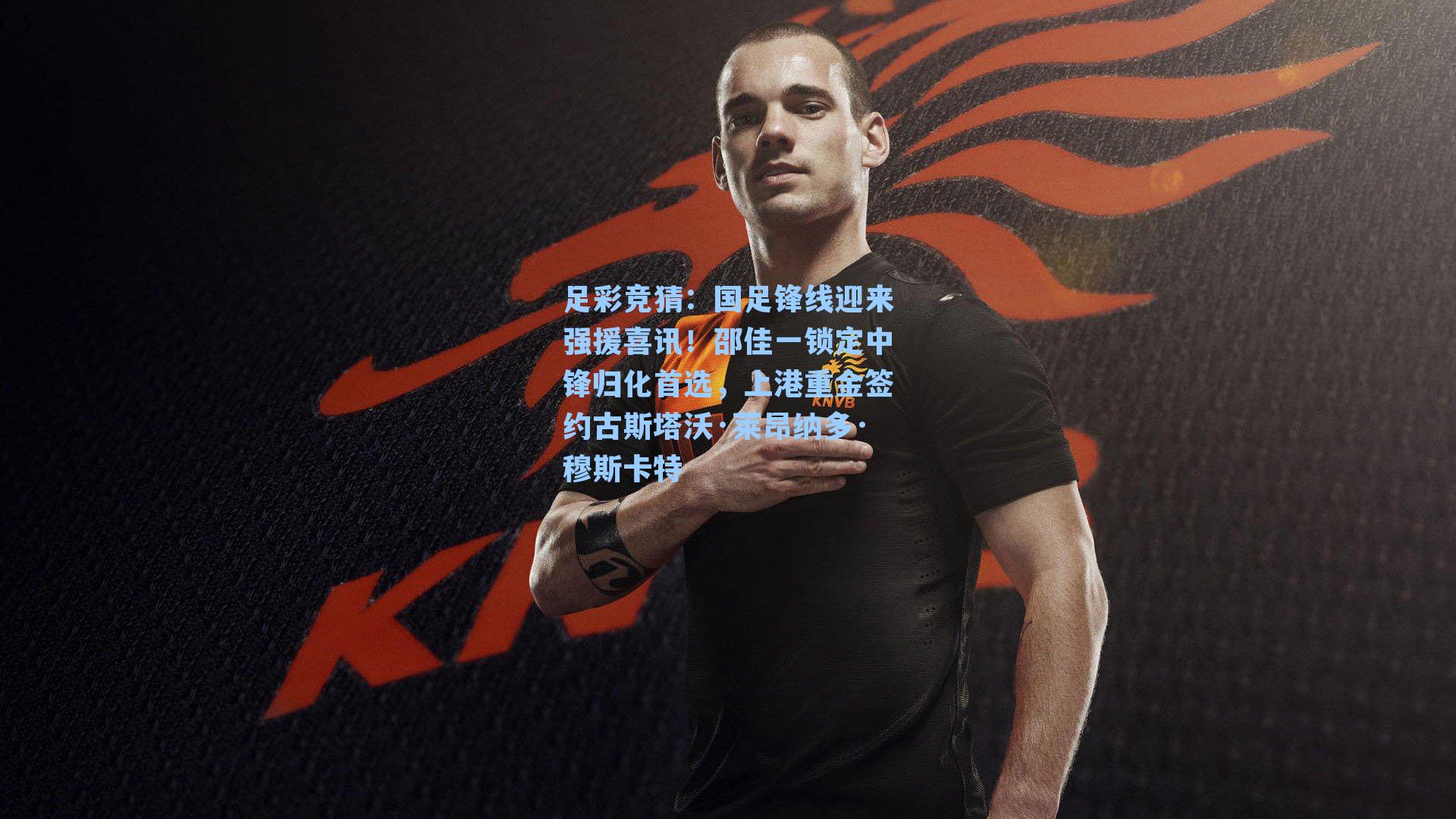 足彩竞猜：国足锋线迎来强援喜讯！邵佳一锁定中锋归化首选，上港重金签约古斯塔沃·莱昂纳多·穆斯卡特
