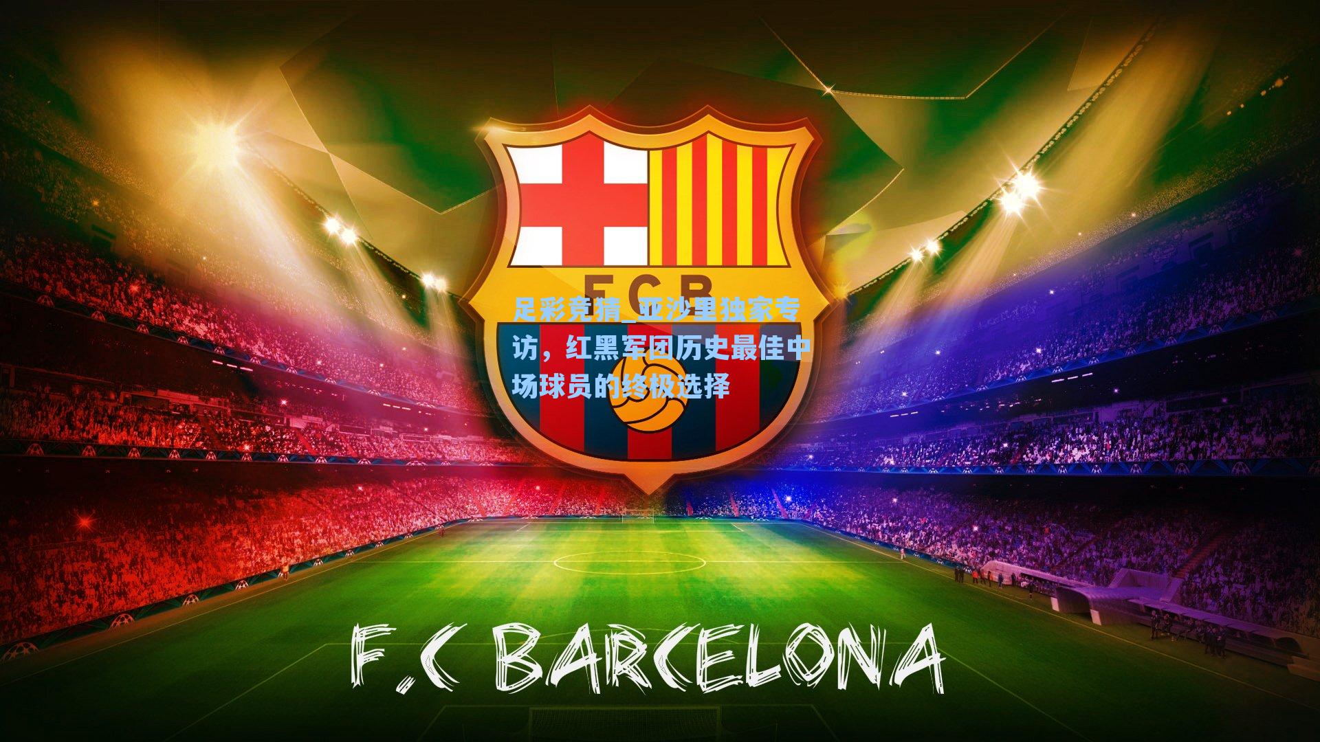 足彩竞猜_亚沙里独家专访，红黑军团历史最佳中场球员的终极选择